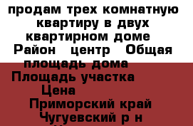 продам трех комнатную квартиру в двух квартирном доме › Район ­ центр › Общая площадь дома ­ 43 › Площадь участка ­ 800 › Цена ­ 1 000 000 - Приморский край, Чугуевский р-н, Чугуевка с. Недвижимость » Дома, коттеджи, дачи продажа   
